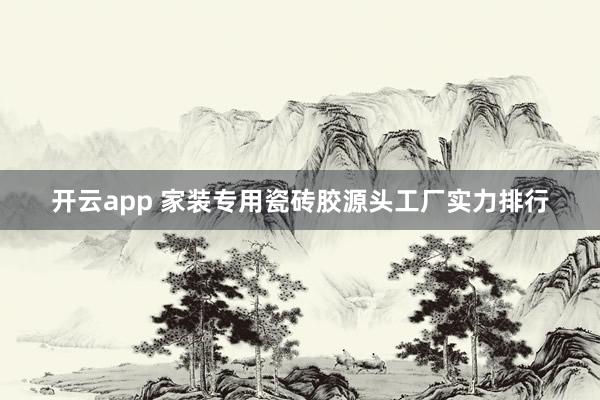 开云app 家装专用瓷砖胶源头工厂实力排行