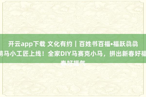开云app下载 文化有约｜百姓书百福•福跃骉骉—萌马小工匠上线！全家DIY马赛克小马，拼出新春好福气