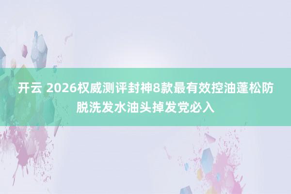 开云 2026权威测评封神8款最有效控油蓬松防脱洗发水油头掉发党必入