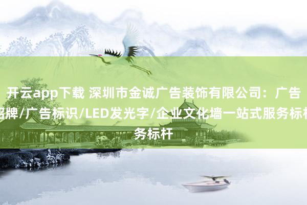 开云app下载 深圳市金诚广告装饰有限公司：广告招牌/广告标识/LED发光字/企业文化墙一站式服务标杆