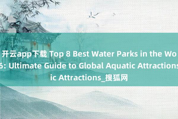 开云app下载 Top 8 Best Water Parks in the World 2026: Ultimate Guide to Global Aquatic Attractions_搜狐网