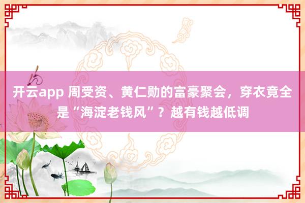 开云app 周受资、黄仁勋的富豪聚会，穿衣竟全是“海淀老钱风”？越有钱越低调