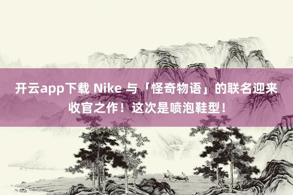 开云app下载 Nike 与「怪奇物语」的联名迎来收官之作！这次是喷泡鞋型！