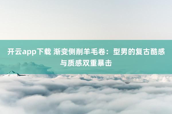 开云app下载 渐变侧削羊毛卷：型男的复古酷感与质感双重暴击