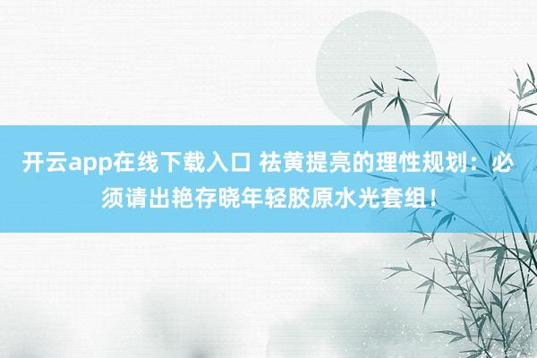 开云app在线下载入口 祛黄提亮的理性规划：必须请出艳存晓年轻胶原水光套组！