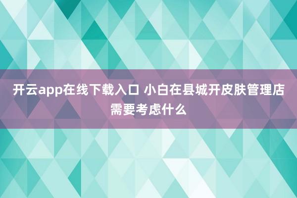 开云app在线下载入口 小白在县城开皮肤管理店需要考虑什么