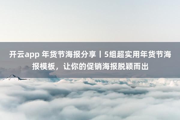 开云app 年货节海报分享丨5组超实用年货节海报模板，让你的促销海报脱颖而出