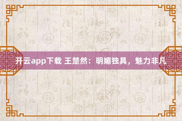 开云app下载 王楚然：明媚独具，魅力非凡