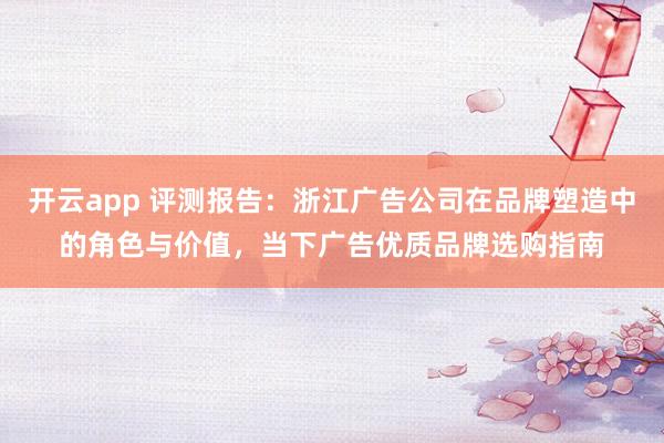 开云app 评测报告：浙江广告公司在品牌塑造中的角色与价值，当下广告优质品牌选购指南