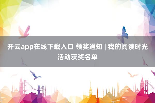 开云app在线下载入口 领奖通知 | 我的阅读时光活动获奖名单