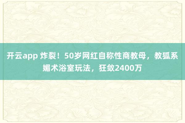 开云app 炸裂！50岁网红自称性商教母，教狐系媚术浴室玩法，狂敛2400万