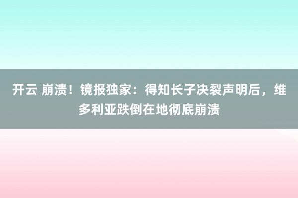 开云 崩溃！镜报独家：得知长子决裂声明后，维多利亚跌倒在地彻底崩溃