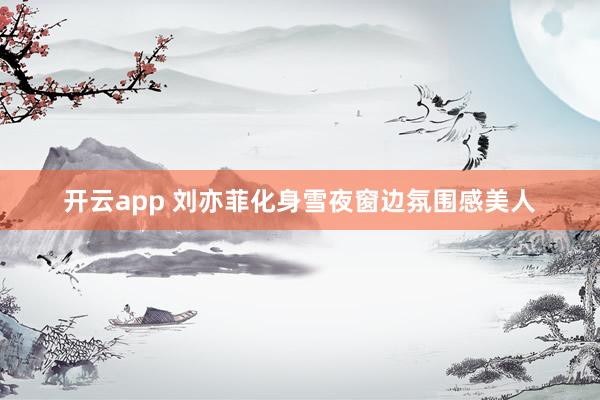开云app 刘亦菲化身雪夜窗边氛围感美人