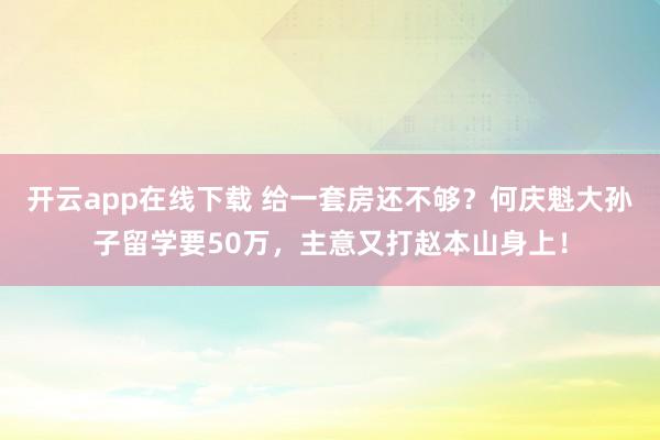 开云app在线下载 给一套房还不够?何庆魁大孙子留学要50万,主意又打赵本山身上!