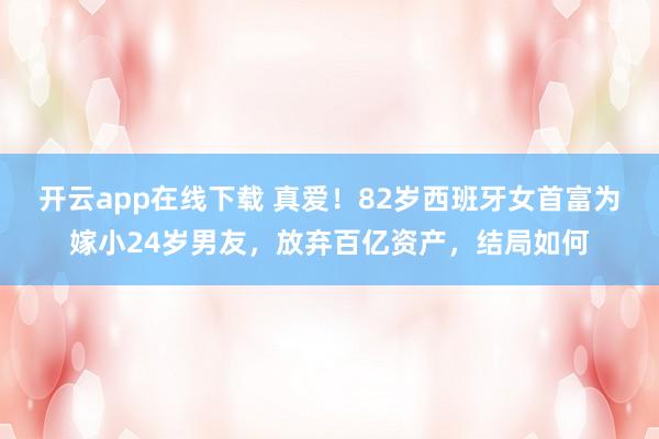 开云app在线下载 真爱！82岁西班牙女首富为嫁小24岁男友，放弃百亿资产，结局如何