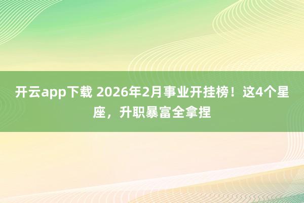 开云app下载 2026年2月事业开挂榜！这4个星座，升职暴富全拿捏