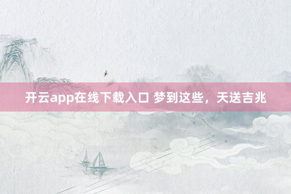 开云app在线下载入口 梦到这些，天送吉兆