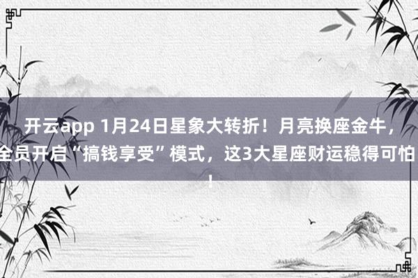 开云app 1月24日星象大转折！月亮换座金牛，全员开启“搞钱享受”模式，这3大星座财运稳得可怕！
