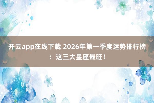 开云app在线下载 2026年第一季度运势排行榜：这三大星座最旺！