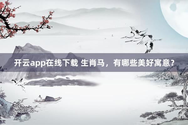 开云app在线下载 生肖马,有哪些美好寓意?