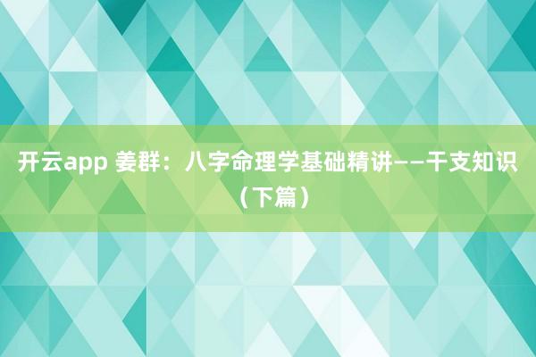 开云app 姜群：八字命理学基础精讲——干支知识（下篇）