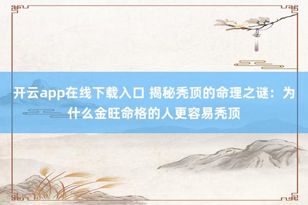 开云app在线下载入口 揭秘秃顶的命理之谜：为什么金旺命格的人更容易秃顶