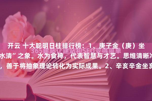 开云 十大聪明日柱排行榜:1、庚子金(庚)坐水(子),形成“金白水清”之象。水为食神,代表智慧与才艺。思维清晰冷静,逻辑与直觉并重,善于将抽象理论转化为实际成果。2、辛亥辛金坐亥水伤官,又是“金水相生”。自坐伤官,聪慧外露,领悟力极强,富有创新和批判精神,尤其在技术、艺术领域天赋突出...