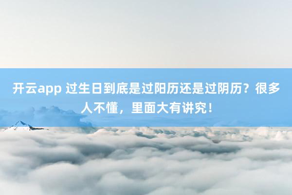 开云app 过生日到底是过阳历还是过阴历?很多人不懂,里面大有讲究!