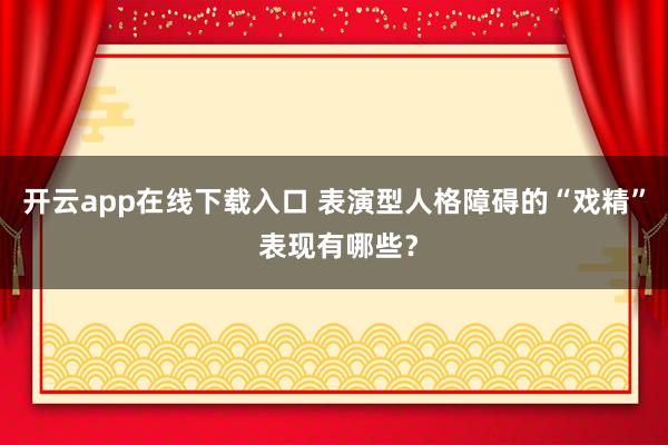 开云app在线下载入口 表演型人格障碍的“戏精” 表现有哪些?