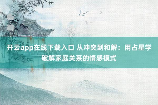 开云app在线下载入口 从冲突到和解：用占星学破解家庭关系的情感模式