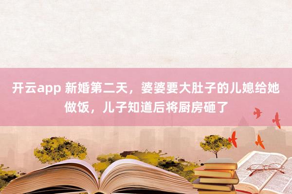 开云app 新婚第二天，婆婆要大肚子的儿媳给她做饭，儿子知道后将厨房砸了
