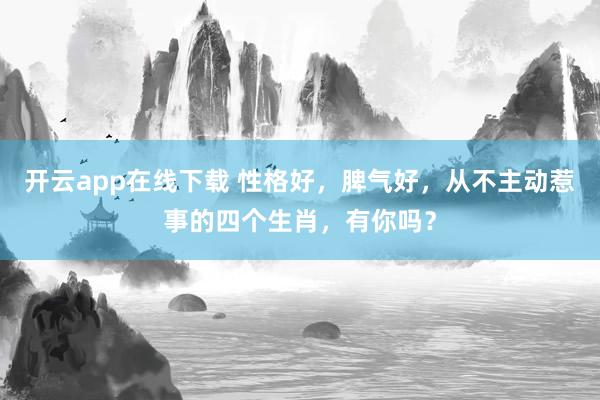 开云app在线下载 性格好，脾气好，从不主动惹事的四个生肖，有你吗？
