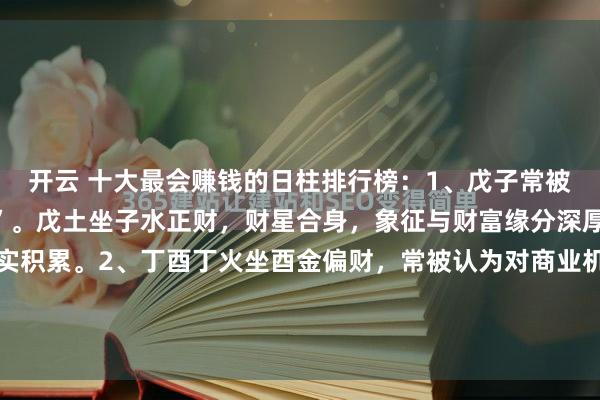 开云 十大最会赚钱的日柱排行榜：1、戊子常被称为“天下没有穷戊子”。戊土坐子水正财，财星合身，象征与财富缘分深厚，多主稳健理财、踏实积累。2、丁酉丁火坐酉金偏财，常被认为对商业机会敏锐，可能有意外之财或投资运，艺术鉴赏力较强。3、甲寅自坐禄神，充满活力。寅中藏有食神与偏财，代表...