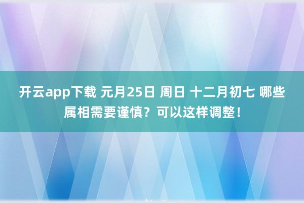 开云app下载 元月25日 周日 十二月初七 哪些属相需要谨慎？可以这样调整！