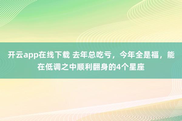 开云app在线下载 去年总吃亏，今年全是福，能在低调之中顺利翻身的4个星座