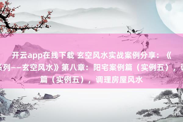 开云app在线下载 玄空风水实战案例分享:《宋惠彬易经系列——玄空风水》第八章:阳宅案例篇(实例五),调理房屋风水