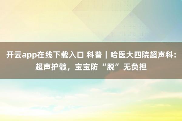 开云app在线下载入口 科普|哈医大四院超声科:超声护髋,宝宝防 “脱” 无负担