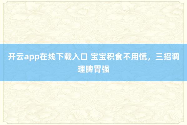 开云app在线下载入口 宝宝积食不用慌，三招调理脾胃强