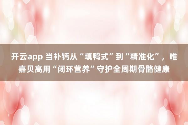 开云app 当补钙从“填鸭式”到“精准化”，唯嘉贝高用“闭环营养”守护全周期骨骼健康