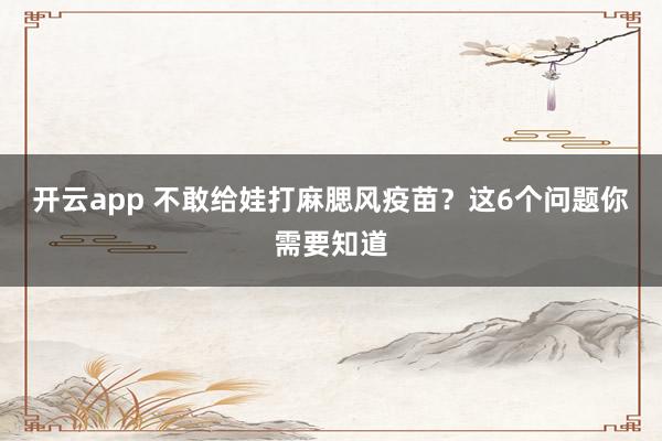 开云app 不敢给娃打麻腮风疫苗?这6个问题你需要知道