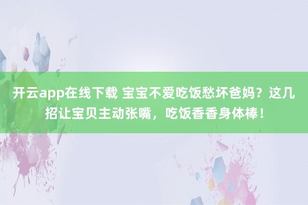 开云app在线下载 宝宝不爱吃饭愁坏爸妈？这几招让宝贝主动张嘴，吃饭香香身体棒！