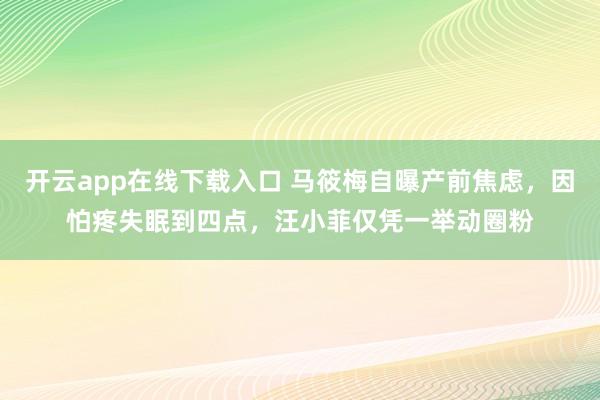 开云app在线下载入口 马筱梅自曝产前焦虑,因怕疼失眠到四点,汪小菲仅凭一举动圈粉