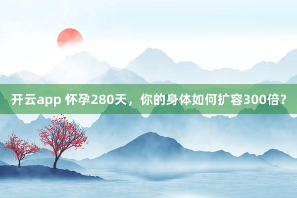 开云app 怀孕280天，你的身体如何扩容300倍？