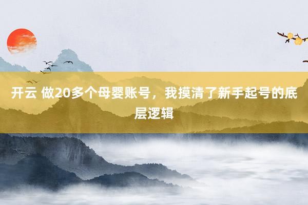 开云 做20多个母婴账号，我摸清了新手起号的底层逻辑