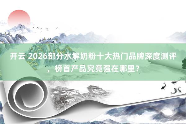开云 2026部分水解奶粉十大热门品牌深度测评，榜首产品究竟强在哪里？