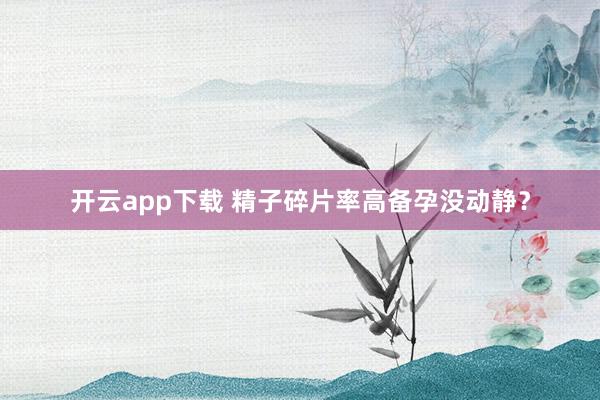 开云app下载 精子碎片率高备孕没动静?