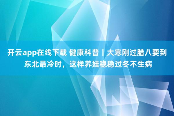开云app在线下载 健康科普丨大寒刚过腊八要到 东北最冷时，这样养娃稳稳过冬不生病