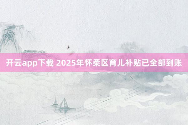 开云app下载 2025年怀柔区育儿补贴已全部到账