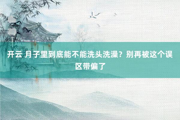 开云 月子里到底能不能洗头洗澡？别再被这个误区带偏了