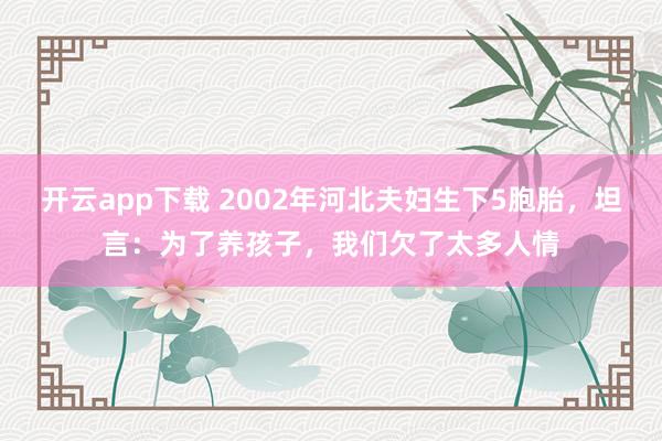 开云app下载 2002年河北夫妇生下5胞胎，坦言：为了养孩子，我们欠了太多人情